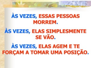 ÀS VEZES, ESSAS PESSOAS
         MORREM.
ÀS VEZES, ELAS SIMPLESMENTE
           SE VÃO.
   ÀS VEZES, ELAS AGEM E TE
FORÇAM A TOMAR UMA POSIÇÃO.
 