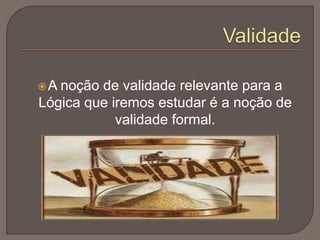 A noção de validade relevante para a
Lógica que iremos estudar é a noção de
validade formal.
 