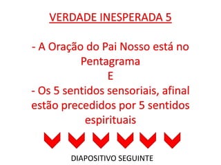 VERDADE INESPERADA 5- A Oração do Pai Nosso está no PentagramaE- Os 5 sentidos sensoriais, afinal estão precedidos por 5 sentidos espirituaisDIAPOSITIVO SEGUINTE
