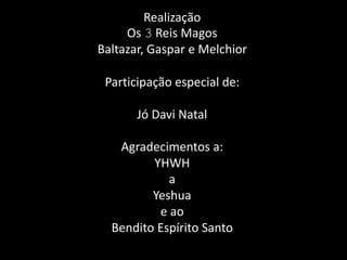 RealizaçãoOs 3 Reis MagosBaltazar, Gaspar e MelchiorParticipação especial de:Jó Davi NatalAgradecimentos a:YHWHaYeshuae aoBendito Espírito Santo