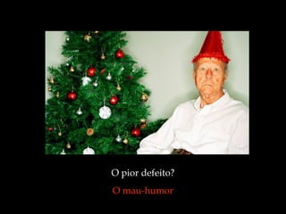 O pior defeito?  O mau-humor  