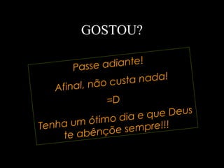 GOSTOU?
Passe adiante!
Afinal, não custa nada!
=D
Tenha um ótimo dia e que Deus
te abênçõe sempre!!!
 