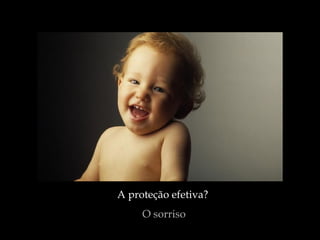A proteção efetiva?
     O sorriso
 