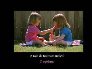 A raiz de todos os males?  O egoísmo   