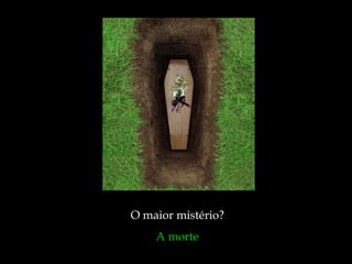 O maior mistério?
A morte
 