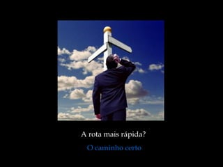 A rota mais rápida?
O caminho certo
 