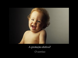 A proteção efetiva?
O sorriso
 