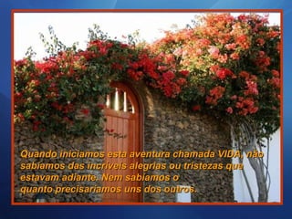 Quando iniciamos esta aventura chamada VIDA, não sabíamos das incríveis alegrias ou tristezas que estavam adiante. Nem sabíamos o quanto precisaríamos uns dos outros. 