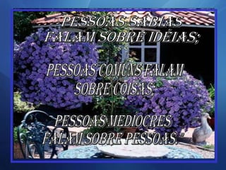 pessoas sábias  falam sobre idéias; Pessoas comuns falam  sobre coisas; Pessoas medíocres  falam sobre pessoas." 