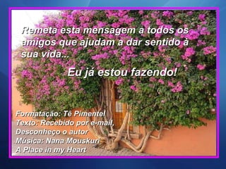 Remeta esta mensagem a todos os amigos que ajudam a dar sentido à sua vida...  Eu já estou fazendo! Formatação: Tê Pimentel  Texto: Recebido por e-mail,  Desconheço o autor  Música: Nana Mouskuri  A Place in my Heart  