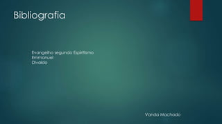 Bibliografia
Evangelho segundo Espiritismo
Emmanuel
Divaldo
Vanda Machado
 