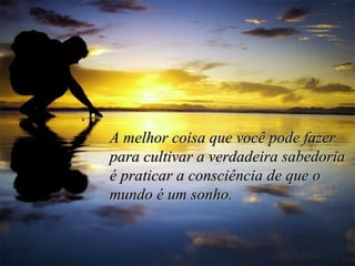 A melhor coisa que você pode fazerA melhor coisa que você pode fazer
para cultivar a verdadeira sabedoriapara cultivar a verdadeira sabedoria
é praticar a consciência de que oé praticar a consciência de que o
mundo é um sonho.mundo é um sonho.
 