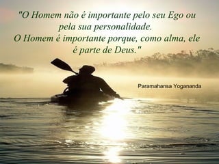 "O Homem não é importante pelo seu Ego ou
pela sua personalidade.
O Homem é importante porque, como alma, ele
é parte de Deus."
Paramahansa Yogananda
 
