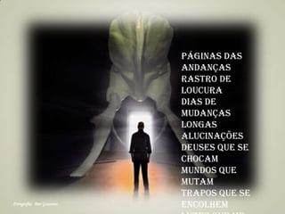 Páginas das
andanças
rastro de
loucura
dias de
mudanças
longas
alucinações
deuses que se
chocam
mundos que
mutam
trapos que se
encolhemFotografia: Ben Goossens
 