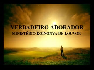 VERDADEIRO ADORADOR
MINISTÉRIO KOINONYA DE LOUVOR 
 