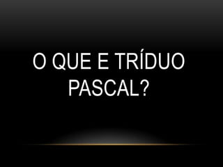O QUE E TRÍDUO
   PASCAL?
 