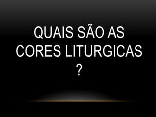 QUAIS SÃO AS
CORES LITURGICAS
        ?
 