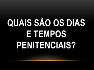QUAIS SÃO OS DIAS
    E TEMPOS
  PENITENCIAIS?
 