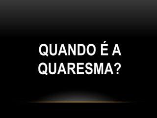 QUANDO É A
QUARESMA?
 