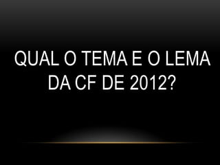 QUAL O TEMA E O LEMA
   DA CF DE 2012?
 