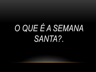 O QUE É A SEMANA
    SANTA?.
 
