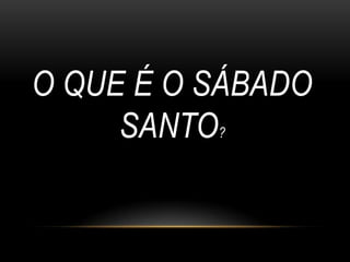 O QUE É O SÁBADO
     SANTO?
 
