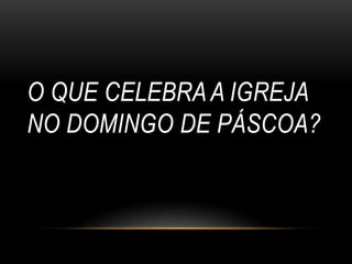 O QUE CELEBRA A IGREJA
NO DOMINGO DE PÁSCOA?
 
