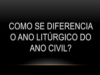 COMO SE DIFERENCIA
O ANO LITÚRGICO DO
    ANO CIVIL?
 