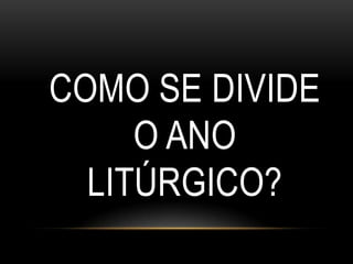 COMO SE DIVIDE
     O ANO
  LITÚRGICO?
 