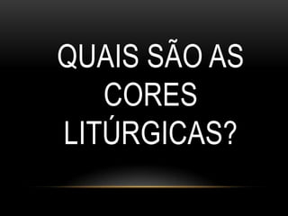 QUAIS SÃO AS
   CORES
LITÚRGICAS?
 