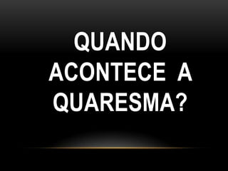 QUANDO
ACONTECE A
QUARESMA?
 