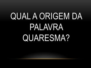 QUAL A ORIGEM DA
    PALAVRA
  QUARESMA?
 