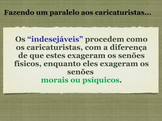 Os  “indesejáveis”  procedem como os caricaturistas, com a diferença de que estes exageram os senões físicos, enquanto eles exageram os senões  morais ou psíquicos . Fazendo um paralelo aos caricaturistas... 