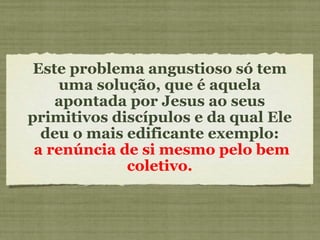 Este problema angustioso só tem uma solução, que é aquela apontada por Jesus ao seus primitivos discípulos e da qual Ele deu o mais edificante exemplo: a renúncia de si mesmo pelo bem coletivo. 