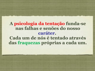 A  psicologia da tentação  funda-se nas falhas e senões do nosso  caráter .  Cada um de nós é tentado através das  fraquezas  próprias a cada um. 