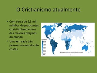 O Cristianismo atualmente
• Com cerca de 2,3 mil
milhões de praticantes,
o cristianismo é uma
das maiores religiões
do mundo.
• Uma em cada três
pessoas no mundo são
cristãs.
 