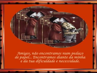 Amigos, não encontramos num pedaço
de papel... Encontramos diante da minha
   e da tua dificuldade e necessidade.
 