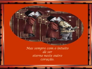Mas sempre com o intuito
         de ser
   eterno neste outro
        coração.
 
