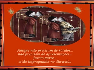 VERDADEIROS
Amigos não precisam de rótulos...
não precisam de apresentações...
     AMIGOS
         fazem parte...
 estão impregnados no dia-a-dia.
 