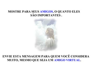 MOSTRE PARA SEUS AMIGOS, O QUANTO ELES
SÃO IMPORTANTES .
ENVIE ESTA MENSAGEM PARA QUEM VOCÊ CONSIDERA
MUITO, MESMO QUE SEJA UM AMIGO VIRTUAL.
 