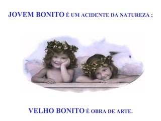 JOVEM BONITO É UM ACIDENTE DA NATUREZA ;
VELHO BONITO É OBRA DE ARTE.
 