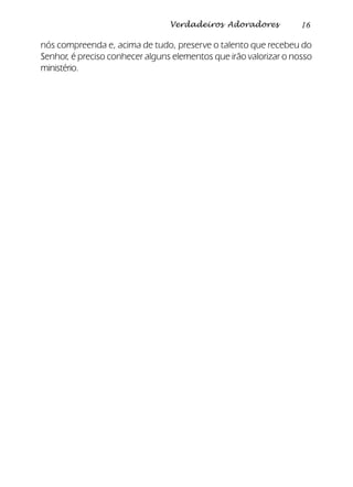 16Verdadeiros Adoradores
nós compreenda e, acima de tudo, preserve o talento que recebeu do
Senhor, é preciso conhecer alguns elementos que irão valorizar o nosso
ministério.
 
