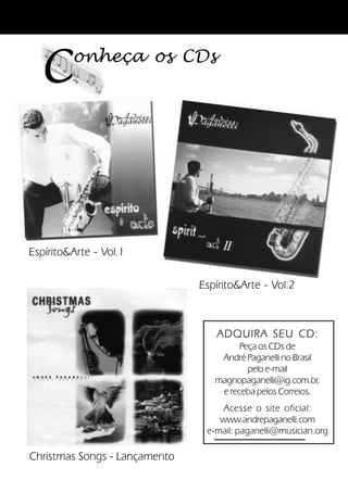 59Verdadeiros Adoradores
onheça os CDs
C
EspíritoArte - Vol.1
EspíritoArte - Vol.2
ADQUIRA SEU CD:
Peça os CDs de
André Paganelli no Brasil
peloe-mail
magnopaganelli@ig.com.br,
e receba pelos Correios.
Acesse o site oficial:
www.andrepaganelli.com
e-mail: paganelli@musician.org
Christmas Songs - Lançamento
 