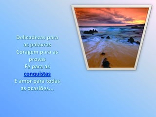 Delicadezas para as palavras Coragem para as provas Fé para as conquistas E amor para todas as ocasiões... 