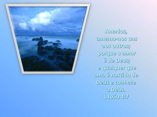 Amados, amemo-nos uns aos outros; porque o amor é de Deus; e qualquer que ama é nascido de Deus e conhece a Deus. 1 João 4:7