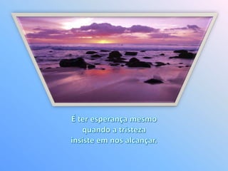 É ter esperança mesmo quando a tristeza insiste em nos alcançar. 