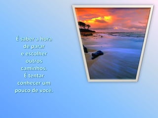 É saber a hora de parar e escolher outros caminhos. É tentar conhecer um pouco de você. 