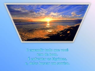 E expandir tudo que você tem de bom. É enfrentar as lágrimas, e, delas buscar um sorriso. 