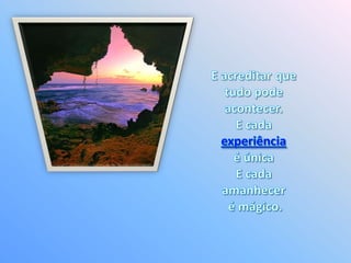 E acreditar que tudo pode acontecer. E cada experiênciaé única E cada amanhecer é mágico. 