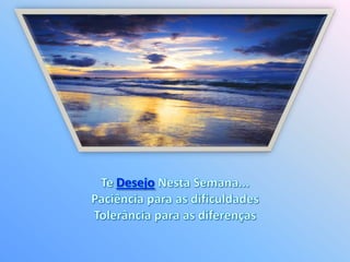 Te Desejo Nesta Semana... Paciência para as dificuldades Tolerância para as diferenças 